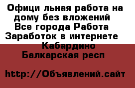 Официaльная работа на дому,без вложений - Все города Работа » Заработок в интернете   . Кабардино-Балкарская респ.